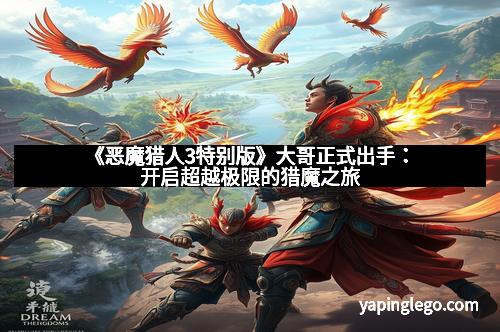 《恶魔猎人3特别版》大哥正式出手：开启超越极限的猎魔之旅