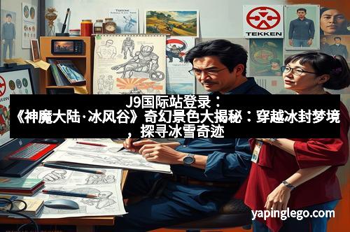 J9国际站登录：《神魔大陆·冰风谷》奇幻景色大揭秘：穿越冰封梦境，探寻冰雪奇迹
