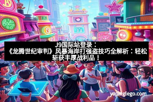 J9国际站登录：《龙腾世纪审判》风暴海岸打强盗技巧全解析：轻松斩获丰厚战利品！