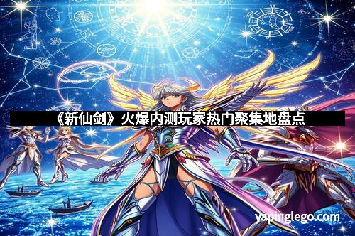 《新仙剑》火爆内测玩家热门聚集地盘点